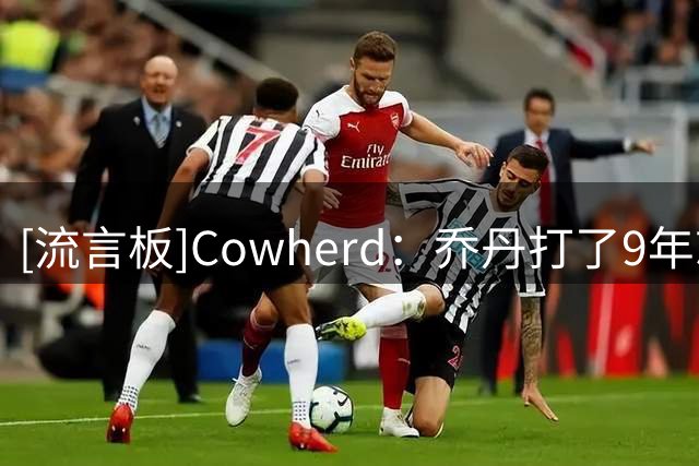 [流言板]Cowherd：乔丹打了9年就说想休息，詹姆斯24个赛季不知疲倦